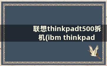 联想thinkpadt500拆机(ibm thinkpad t500 拆机 清灰全攻略)